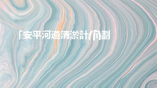 「安平河道清淤計(jì)劃：恢復(fù)河道生態(tài)，保護(hù)城市環(huán)境」